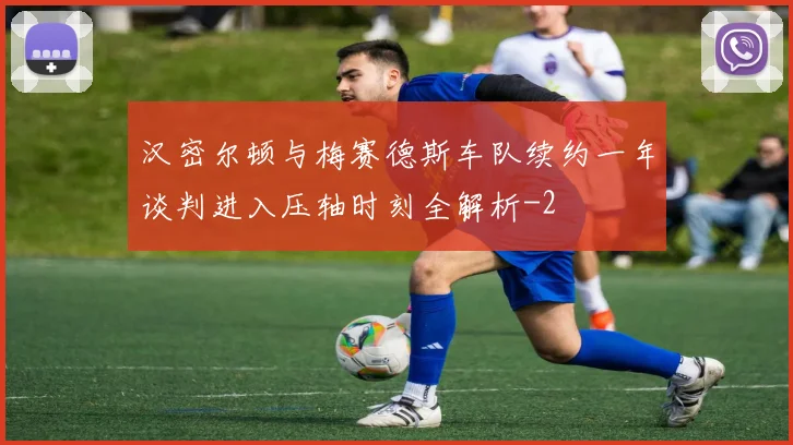 汉密尔顿与梅赛德斯车队续约一年谈判进入压轴时刻全解析
