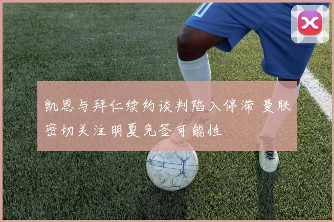 凯恩与拜仁续约谈判陷入停滞 曼联密切关注明夏免签可能性