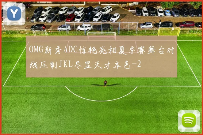 OMG新秀ADC惊艳亮相夏季赛舞台对线压制JKL尽显天才本色
