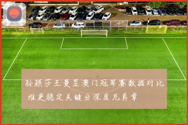孙颖莎王曼昱澳门冠军赛数据对比 谁更稳定关键分深度见真章