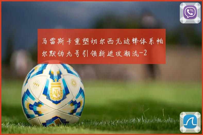 马雷斯卡重塑切尔西无边锋体系帕尔默伪九号引领新进攻潮流