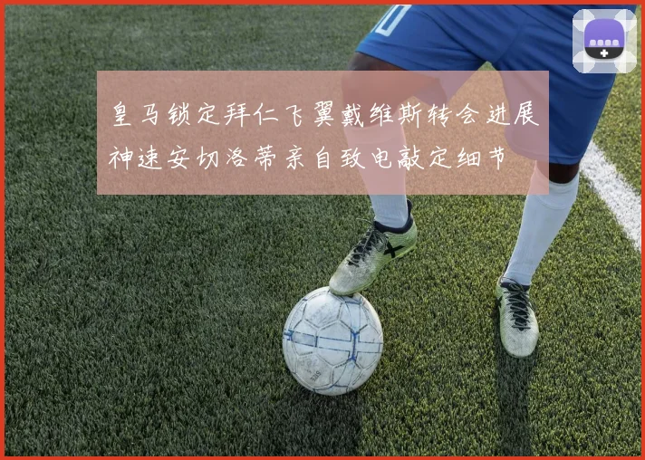 皇马锁定拜仁飞翼戴维斯转会进展神速安切洛蒂亲自致电敲定细节