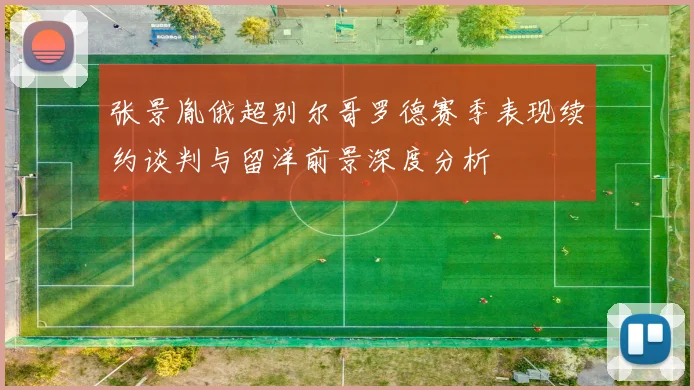 张景胤俄超别尔哥罗德赛季表现续约谈判与留洋前景深度分析