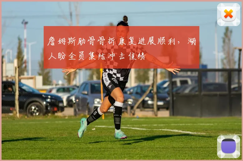 詹姆斯肋骨骨折康复进展顺利，湖人盼全员集结冲击佳绩