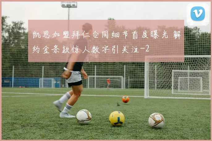 凯恩加盟拜仁合同细节首度曝光 解约金条款惊人数字引关注