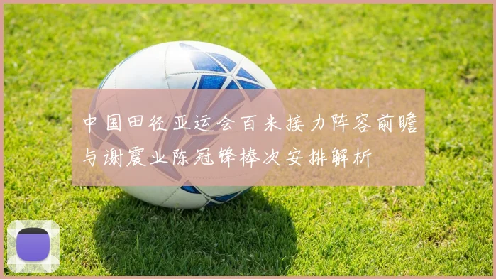 中国田径亚运会百米接力阵容前瞻与谢震业陈冠锋棒次安排解析