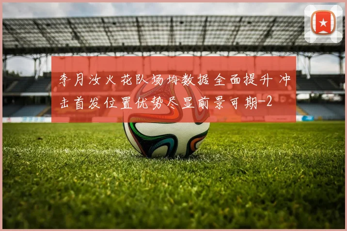 李月汝火花队场均数据全面提升 冲击首发位置优势尽显前景可期
