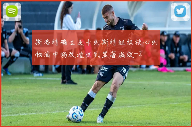 斯洛特确立麦卡利斯特组织核心利物浦中场改造收到显著成效