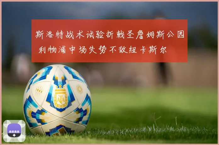 斯洛特战术试验折戟圣詹姆斯公园 利物浦中场失势不敌纽卡斯尔