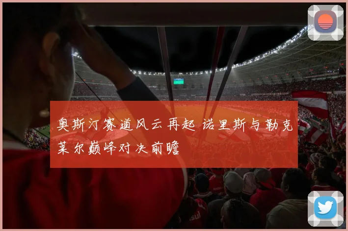 奥斯汀赛道风云再起 诺里斯与勒克莱尔巅峰对决前瞻