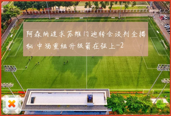 阿森纳追求苏维门迪转会谈判全揭秘 中场重组升级箭在弦上