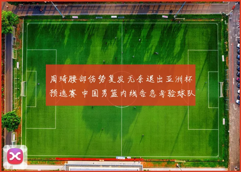 周琦腰部伤势复发无奈退出亚洲杯预选赛 中国男篮内线告急考验球队整体实力