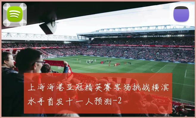 上海海港亚冠精英赛客场挑战横滨水手首发十一人预测