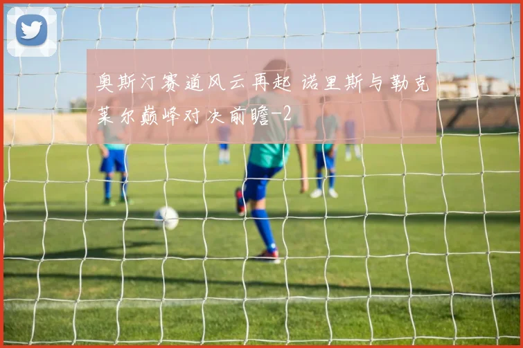 奥斯汀赛道风云再起 诺里斯与勒克莱尔巅峰对决前瞻
