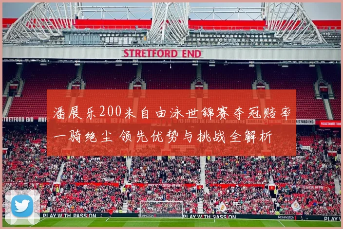 潘展乐200米自由泳世锦赛夺冠赔率一骑绝尘 领先优势与挑战全解析