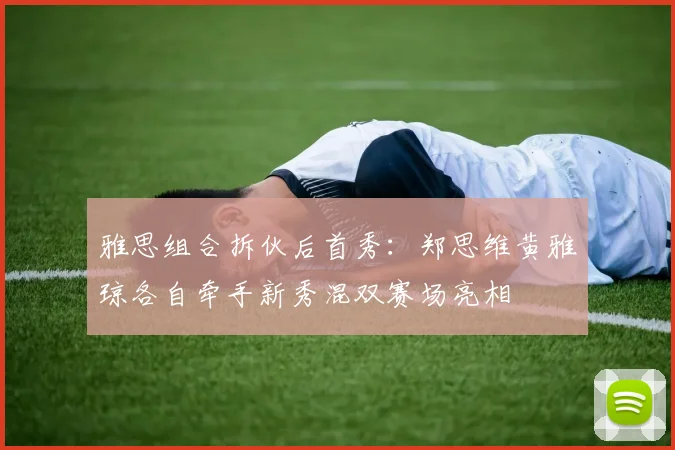雅思组合拆伙后首秀：郑思维黄雅琼各自牵手新秀混双赛场亮相