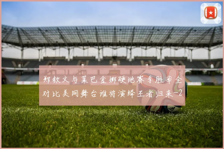 郑钦文与莱巴金娜硬地赛季胜率全对比美网舞台谁将演绎王者归来