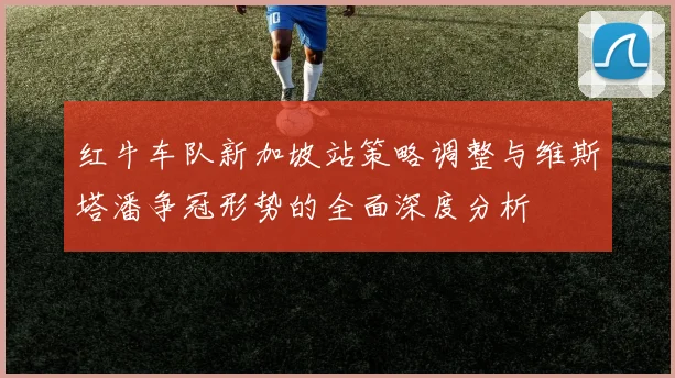 红牛车队新加坡站策略调整与维斯塔潘争冠形势的全面深度分析