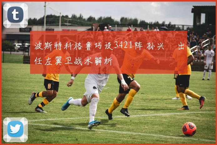 波斯特科格鲁巧设3421阵 孙兴慜出任左翼卫战术解析