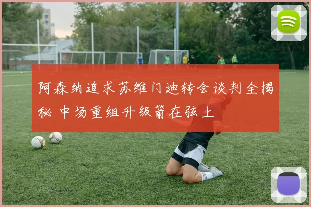 阿森纳追求苏维门迪转会谈判全揭秘 中场重组升级箭在弦上