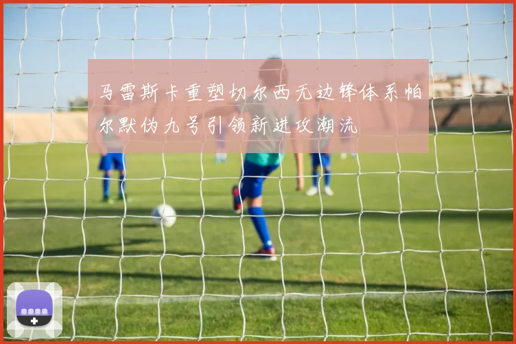 马雷斯卡重塑切尔西无边锋体系帕尔默伪九号引领新进攻潮流