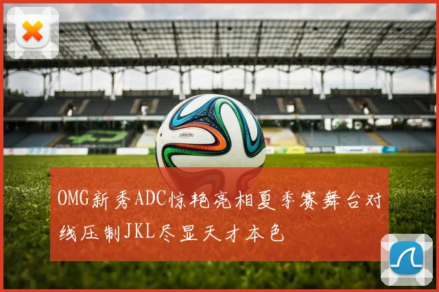 OMG新秀ADC惊艳亮相夏季赛舞台对线压制JKL尽显天才本色