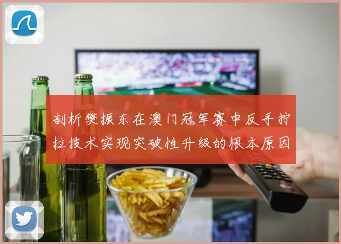 剖析樊振东在澳门冠军赛中反手拧拉技术实现突破性升级的根本原因与影响