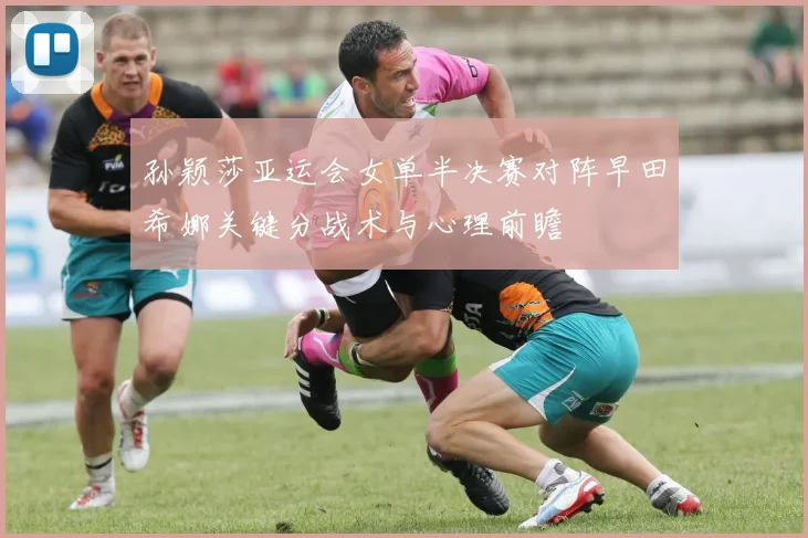 孙颖莎亚运会女单半决赛对阵早田希娜关键分战术与心理前瞻
