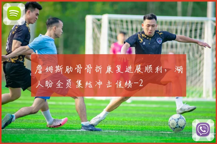 詹姆斯肋骨骨折康复进展顺利，湖人盼全员集结冲击佳绩