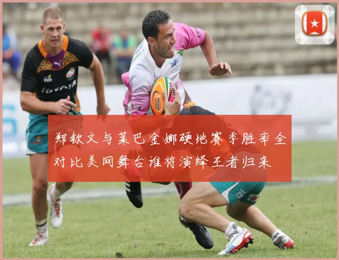 郑钦文与莱巴金娜硬地赛季胜率全对比美网舞台谁将演绎王者归来