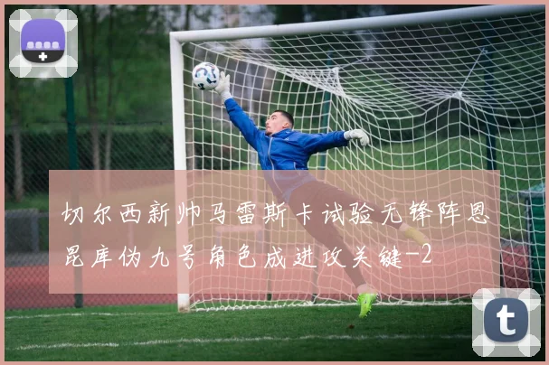 切尔西新帅马雷斯卡试验无锋阵恩昆库伪九号角色成进攻关键