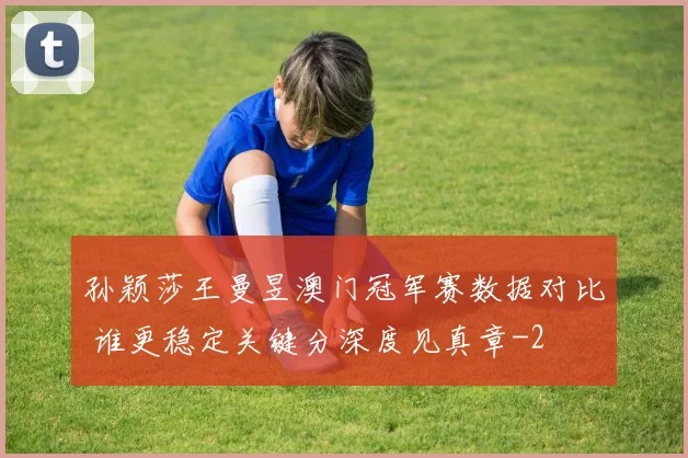 孙颖莎王曼昱澳门冠军赛数据对比 谁更稳定关键分深度见真章