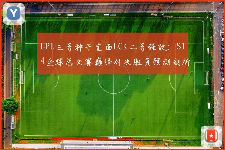LPL三号种子直面LCK二号强敌：S14全球总决赛巅峰对决胜负预测剖析