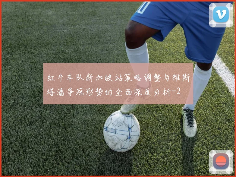 红牛车队新加坡站策略调整与维斯塔潘争冠形势的全面深度分析