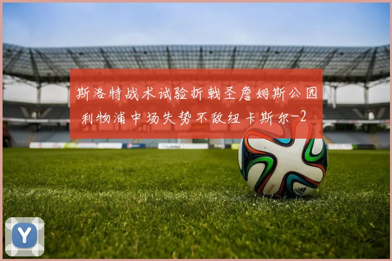 斯洛特战术试验折戟圣詹姆斯公园 利物浦中场失势不敌纽卡斯尔