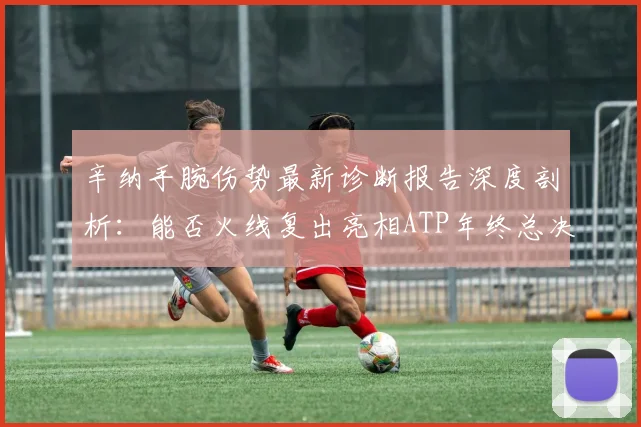 辛纳手腕伤势最新诊断报告深度剖析：能否火线复出亮相ATP年终总决赛卫冕王座