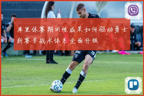 库里休赛期训练成果如何驱动勇士新赛季战术体系全面升级